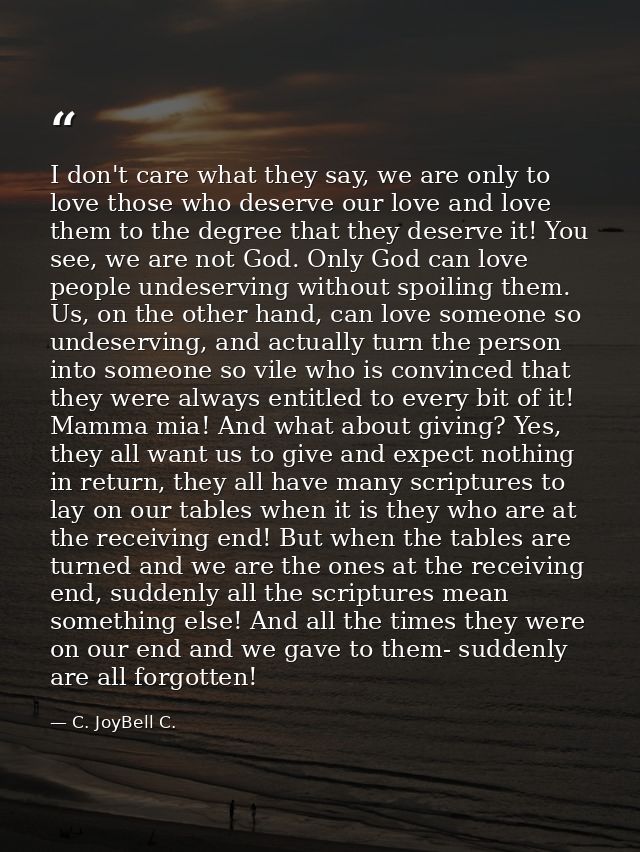 I don't care what they say, we are only to love those who deserve our love and love them to the degree that they deserve — C. JoyBell C.