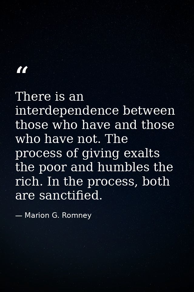 There is an interdependence between those who have and those who have not. The process of giving exalts the poor and hum — Marion G. Romney