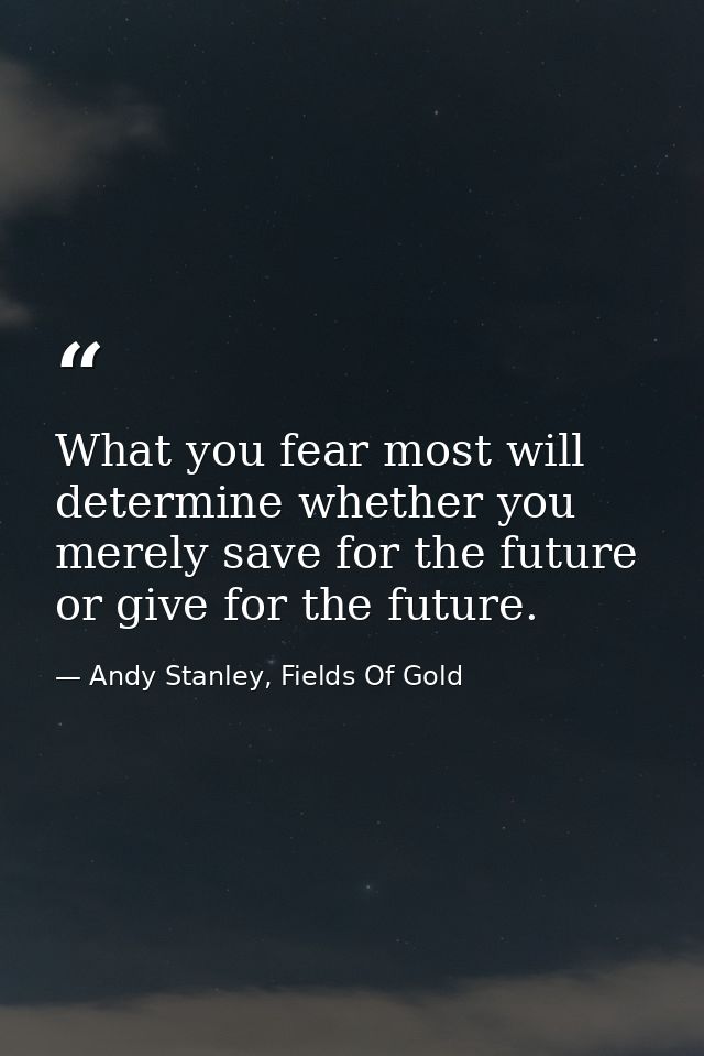What you fear most will determine whether you merely save for the future or give for the future. — Andy Stanley, Fields Of Gold