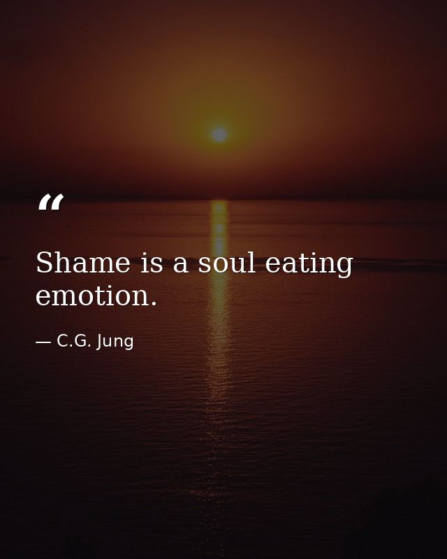 Shame is a soul eating emotion. — C.G. Jung