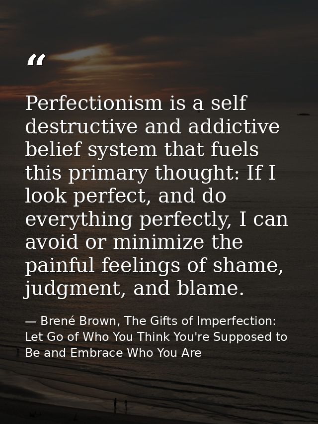 Perfectionism is a self destructive and addictive belief system that fuels this primary thought: If I look perfect, and  — Brené Brown, The Gifts of Imperfection: Let Go of Who You Think You're Supposed to Be and Embrace Who You Are