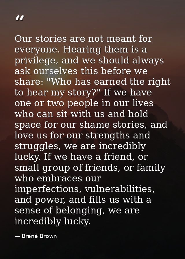 Our stories are not meant for everyone. Hearing them is a privilege, and we should always ask ourselves this before we s — Brené Brown