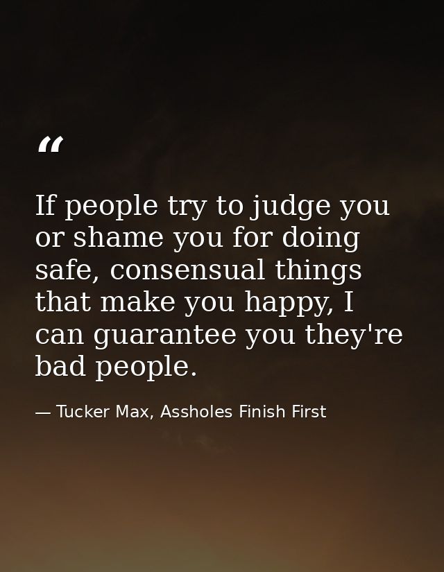 If people try to judge you or shame you for doing safe, consensual things that make you happy, I can guarantee you they' — Tucker Max, Assholes Finish First