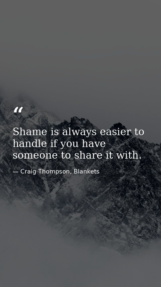 Shame is always easier to handle if you have someone to share it with. — Craig Thompson, Blankets