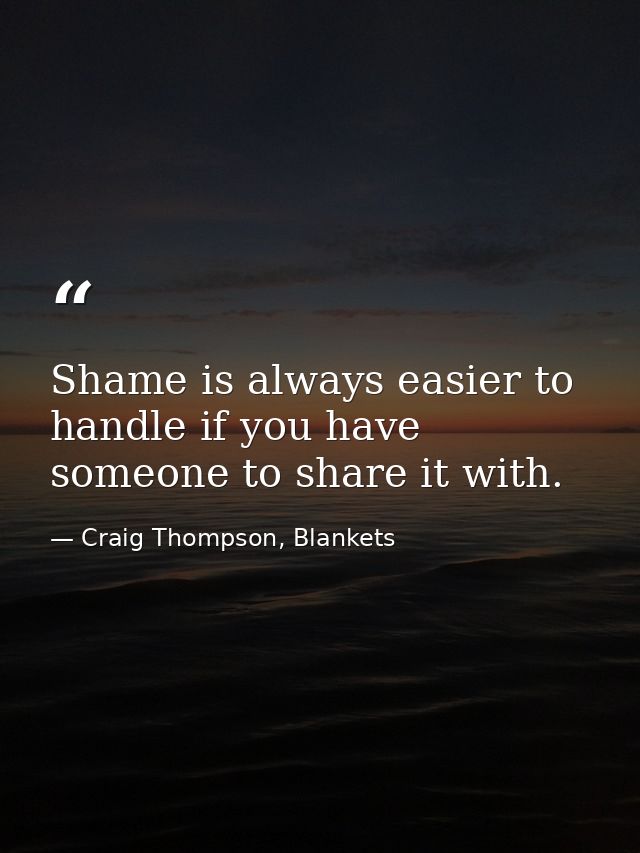 Shame is always easier to handle if you have someone to share it with. — Craig Thompson, Blankets