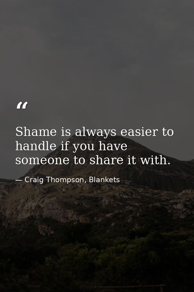 Shame is always easier to handle if you have someone to share it with. — Craig Thompson, Blankets
