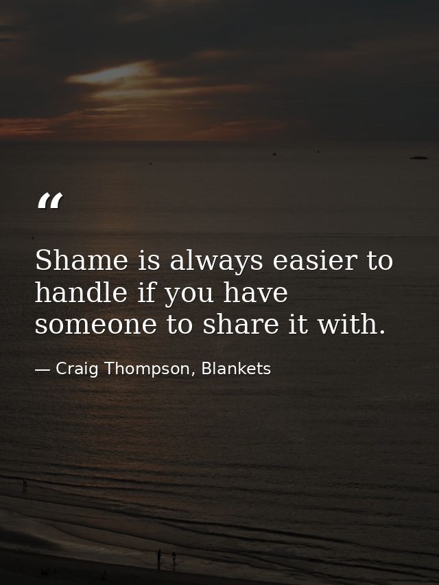 Shame is always easier to handle if you have someone to share it with. — Craig Thompson, Blankets