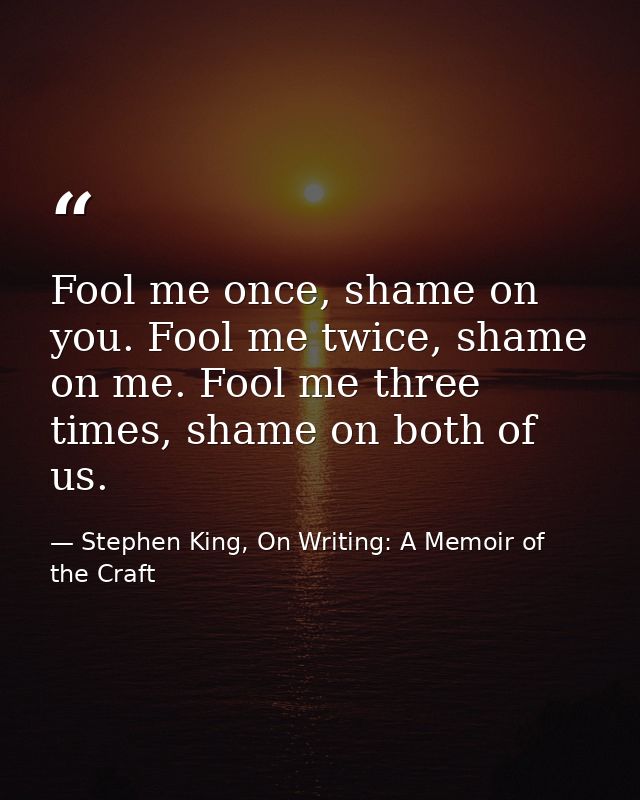 Fool me once, shame on you. Fool me twice, shame on me. Fool me three times, shame on both of us. — Stephen King, On Writing: A Memoir of the Craft