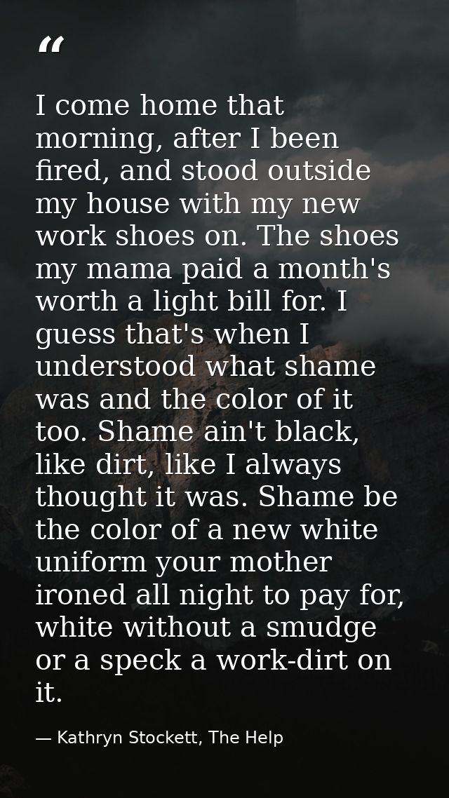 I come home that morning, after I been fired, and stood outside my house with my new work shoes on. The shoes my mama pa — Kathryn Stockett, The Help