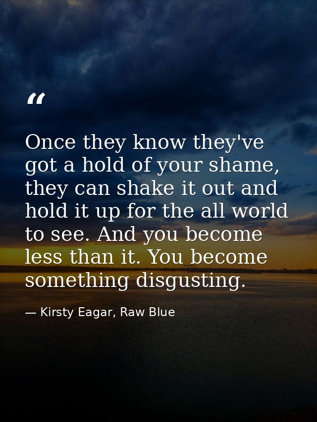 Once they know they've got a hold of your shame, they can shake it out and hold it up for the all world to see. And you  — Kirsty Eagar, Raw Blue
