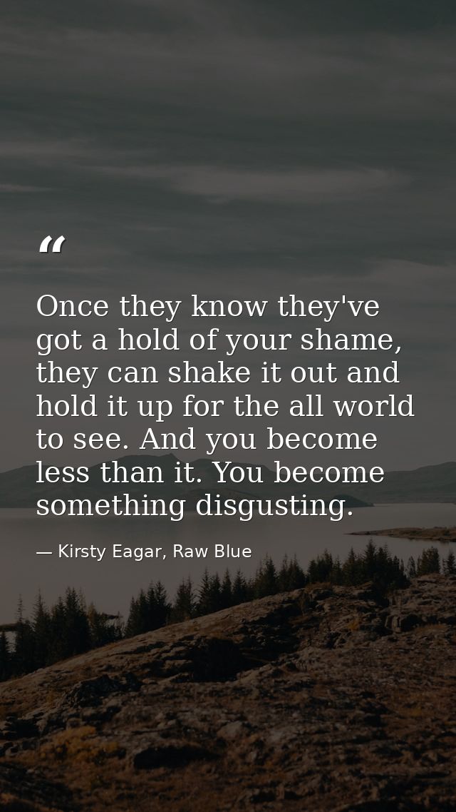 Once they know they've got a hold of your shame, they can shake it out and hold it up for the all world to see. And you  — Kirsty Eagar, Raw Blue