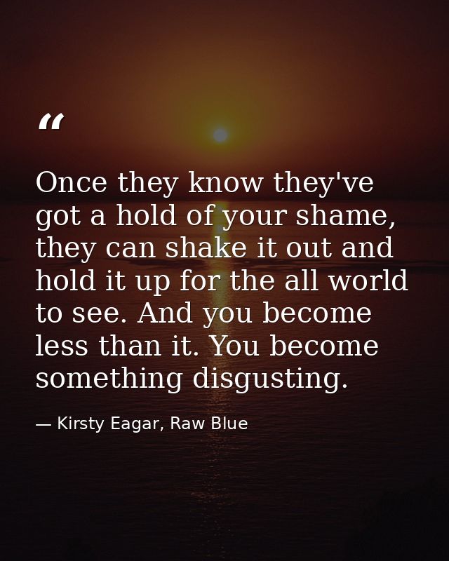 Once they know they've got a hold of your shame, they can shake it out and hold it up for the all world to see. And you  — Kirsty Eagar, Raw Blue