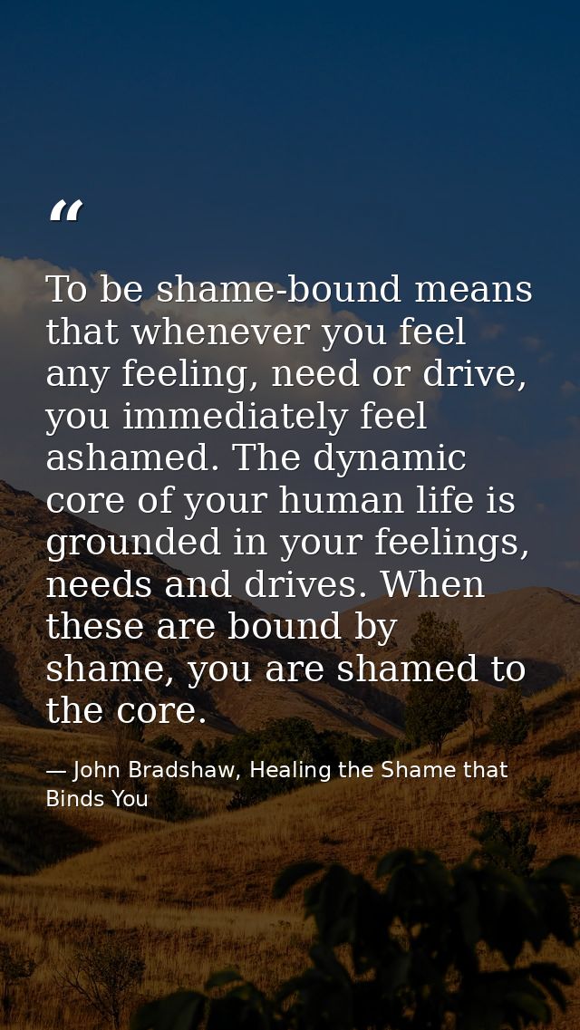 To be shame-bound means that whenever you feel any feeling, need or drive, you immediately feel ashamed. The dynamic cor — John Bradshaw, Healing the Shame that Binds You