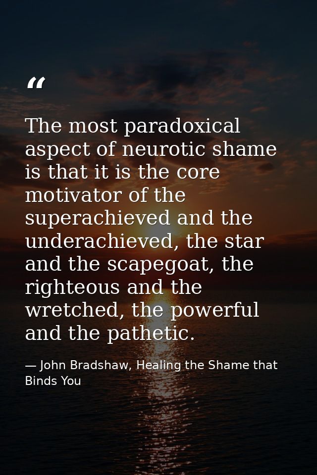 The most paradoxical aspect of neurotic shame is that it is the core motivator of the superachieved and the underachieve — John Bradshaw, Healing the Shame that Binds You