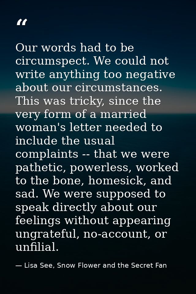 Our words had to be circumspect. We could not write anything too negative about our circumstances. This was tricky, sinc — Lisa See, Snow Flower and the Secret Fan