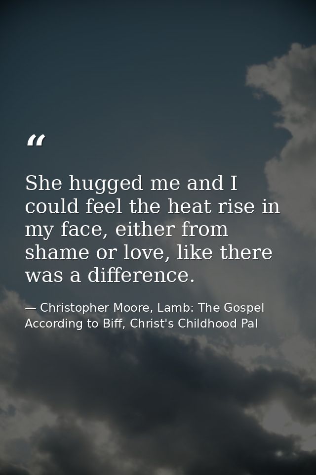 She hugged me and I could feel the heat rise in my face, either from shame or love, like there was a difference. — Christopher Moore, Lamb: The Gospel According to Biff, Christ's Childhood Pal