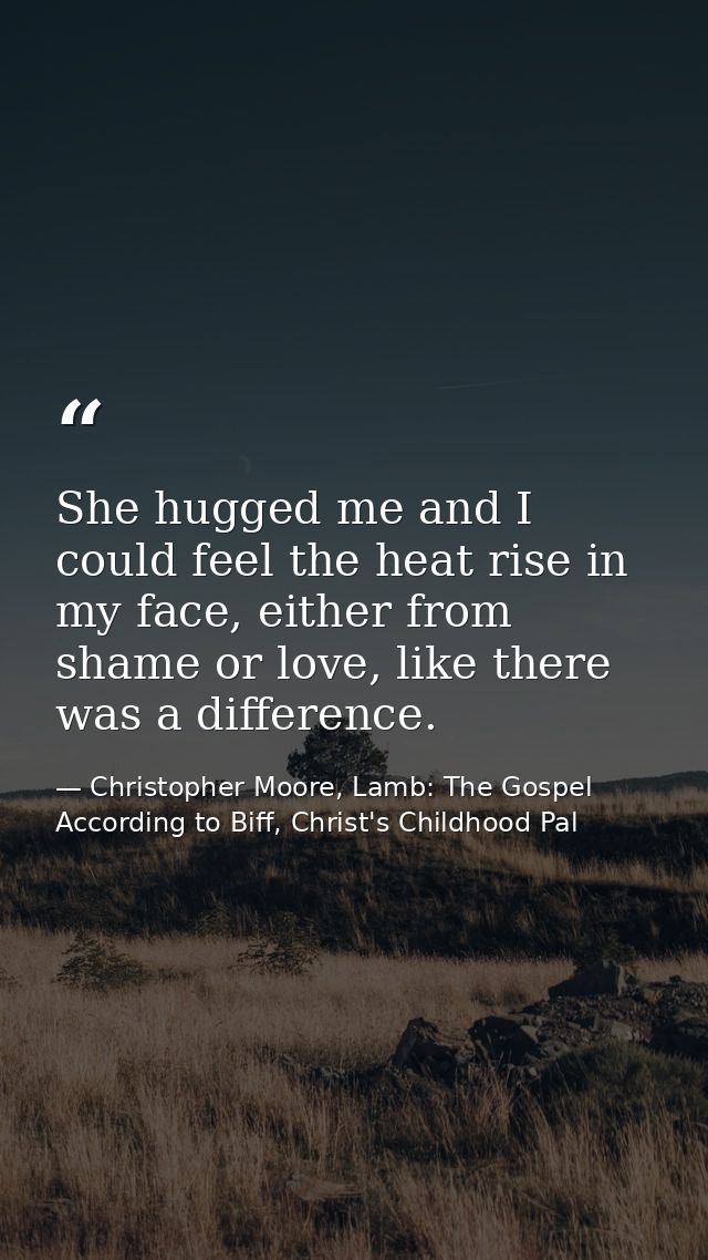 She hugged me and I could feel the heat rise in my face, either from shame or love, like there was a difference. — Christopher Moore, Lamb: The Gospel According to Biff, Christ's Childhood Pal