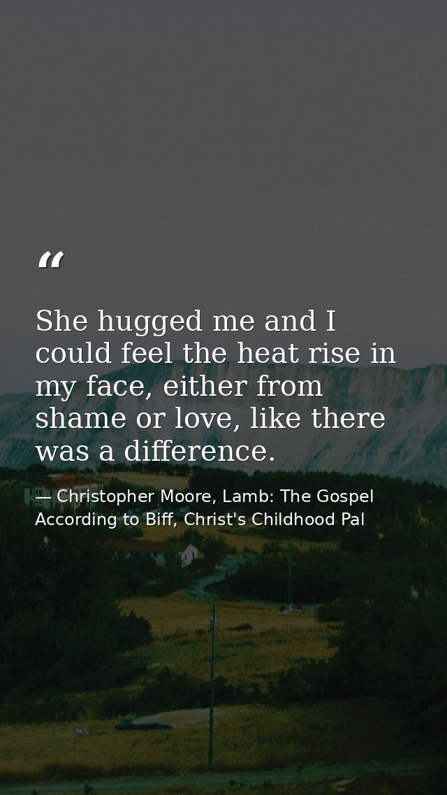 She hugged me and I could feel the heat rise in my face, either from shame or love, like there was a difference. — Christopher Moore, Lamb: The Gospel According to Biff, Christ's Childhood Pal