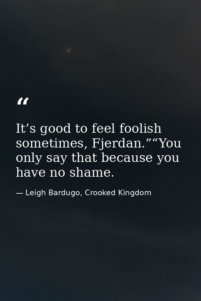 It’s good to feel foolish sometimes, Fjerdan.”“You only say that because you have no shame. — Leigh Bardugo, Crooked Kingdom