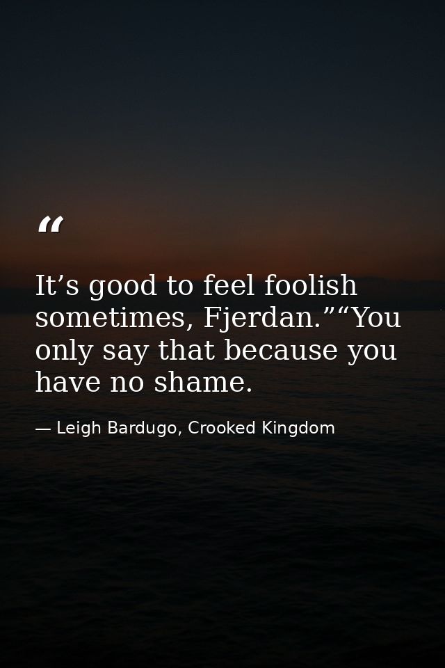 It’s good to feel foolish sometimes, Fjerdan.”“You only say that because you have no shame. — Leigh Bardugo, Crooked Kingdom