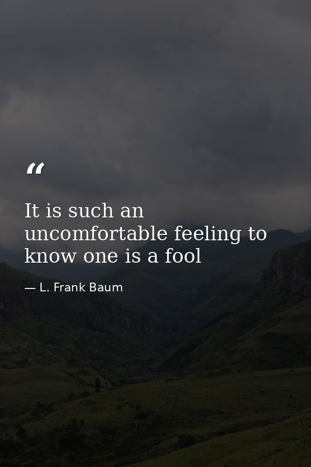 It is such an uncomfortable feeling to know one is a fool — L. Frank Baum