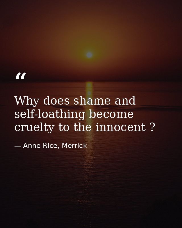 Why does shame and self-loathing become cruelty to the innocent ? — Anne Rice, Merrick