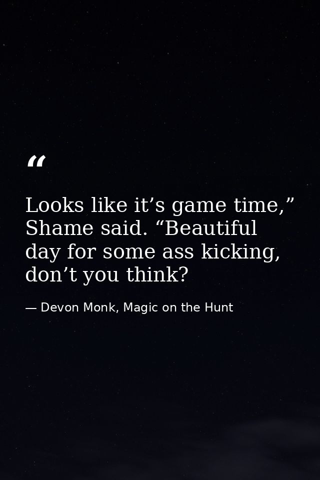 Looks like it’s game time,” Shame said. “Beautiful day for some ass kicking, don’t you think? — Devon Monk, Magic on the Hunt