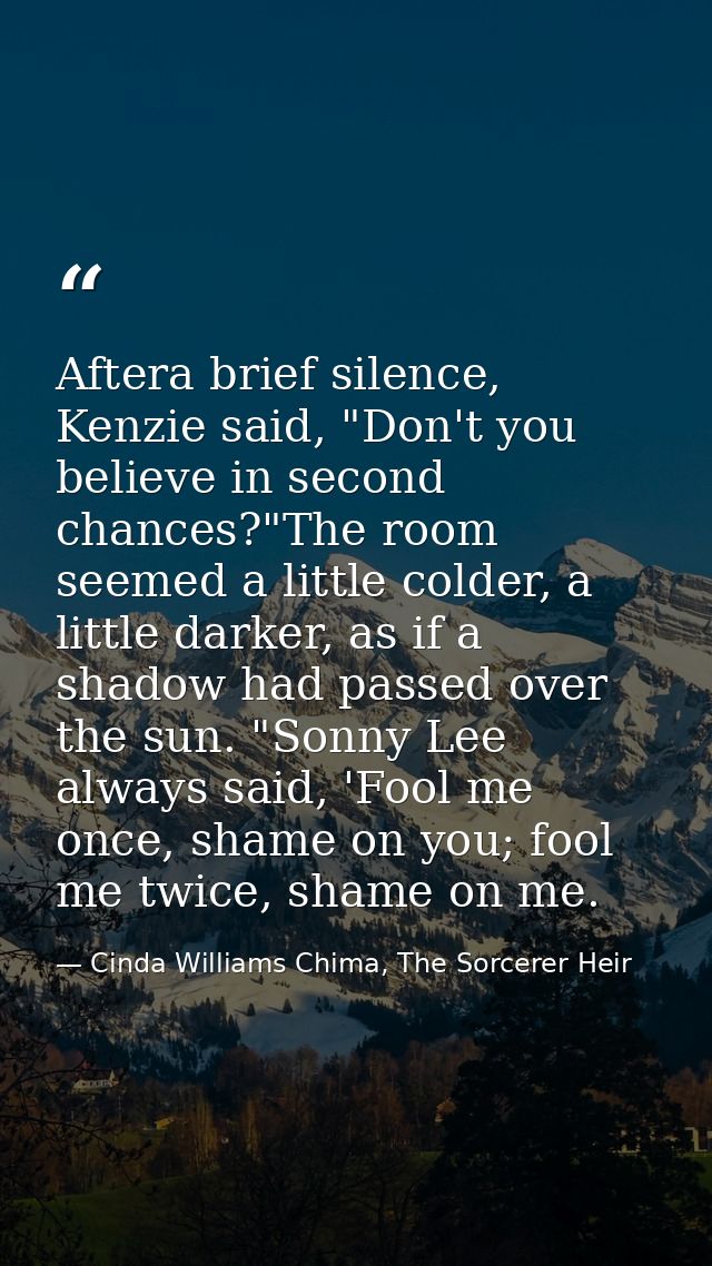 Aftera brief silence, Kenzie said, "Don't you believe in second chances?"The room seemed a little colder, a little darke — Cinda Williams Chima, The Sorcerer Heir