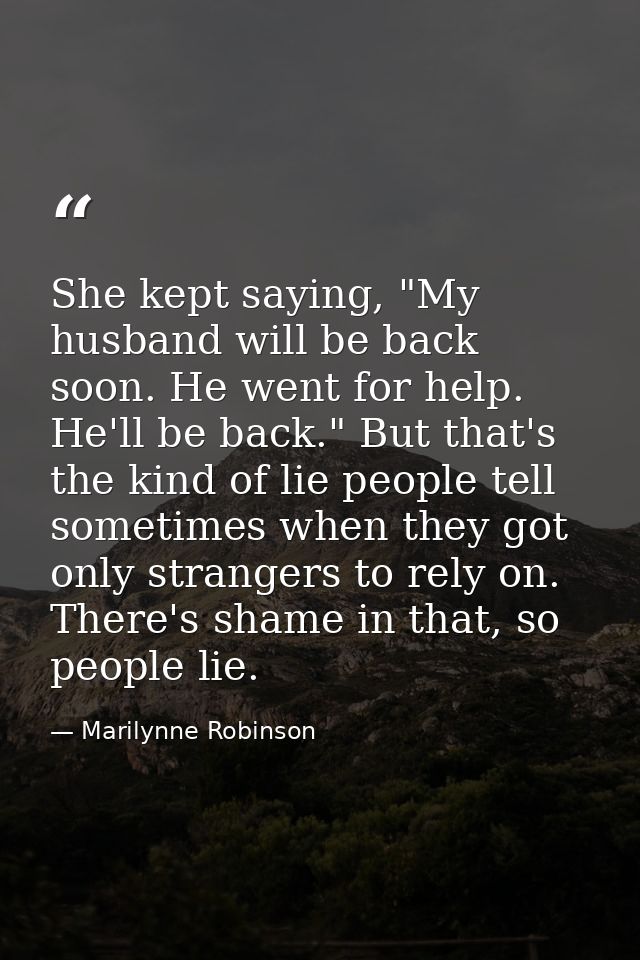 She kept saying, "My husband will be back soon. He went for help. He'll be back." But that's the kind of lie people tell — Marilynne Robinson