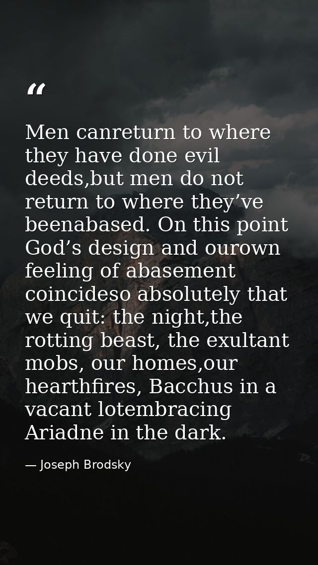 Men canreturn to where they have done evil deeds,but men do not return to where they’ve beenabased. On this point God’s  — Joseph Brodsky