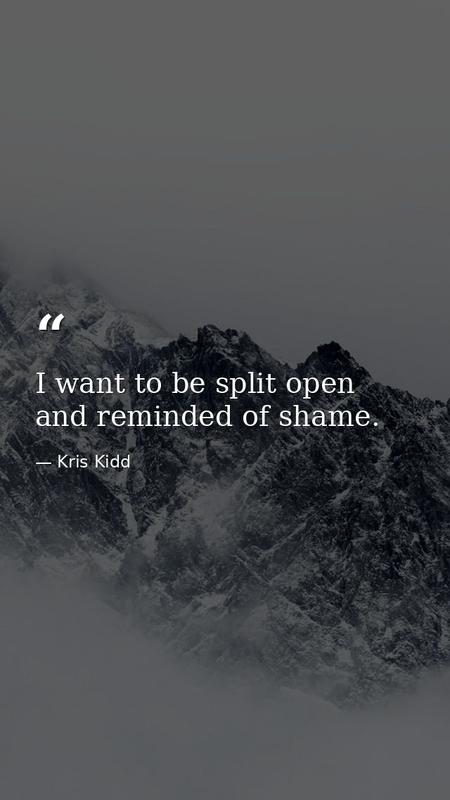 I want to be split open and reminded of shame. — Kris Kidd