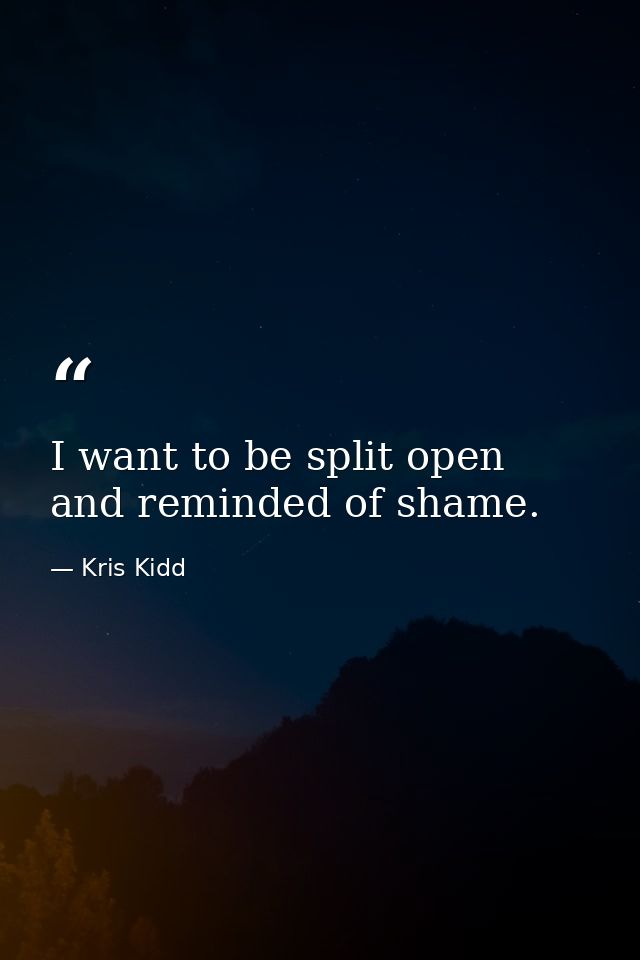 I want to be split open and reminded of shame. — Kris Kidd