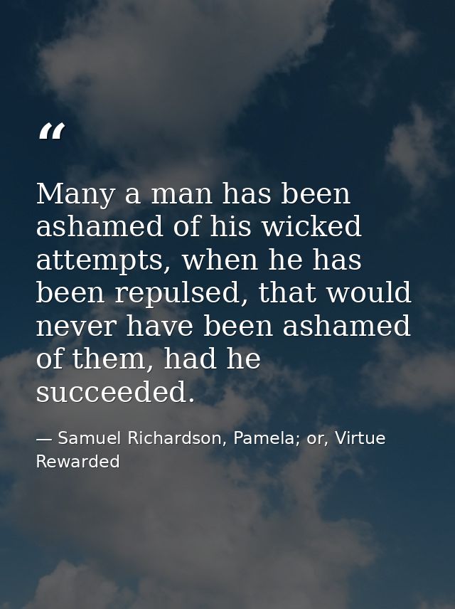 Many a man has been ashamed of his wicked attempts, when he has been repulsed, that would never have been ashamed of the — Samuel Richardson, Pamela; or, Virtue Rewarded