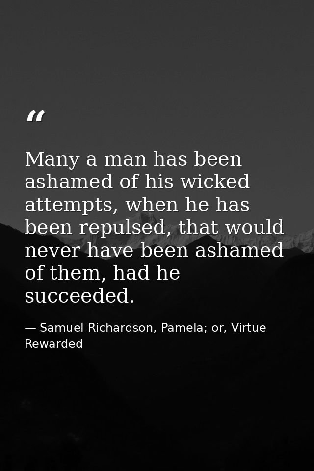 Many a man has been ashamed of his wicked attempts, when he has been repulsed, that would never have been ashamed of the — Samuel Richardson, Pamela; or, Virtue Rewarded