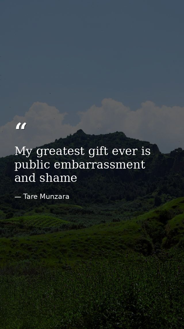 My greatest gift ever is public embarrassment and shame — Tare Munzara