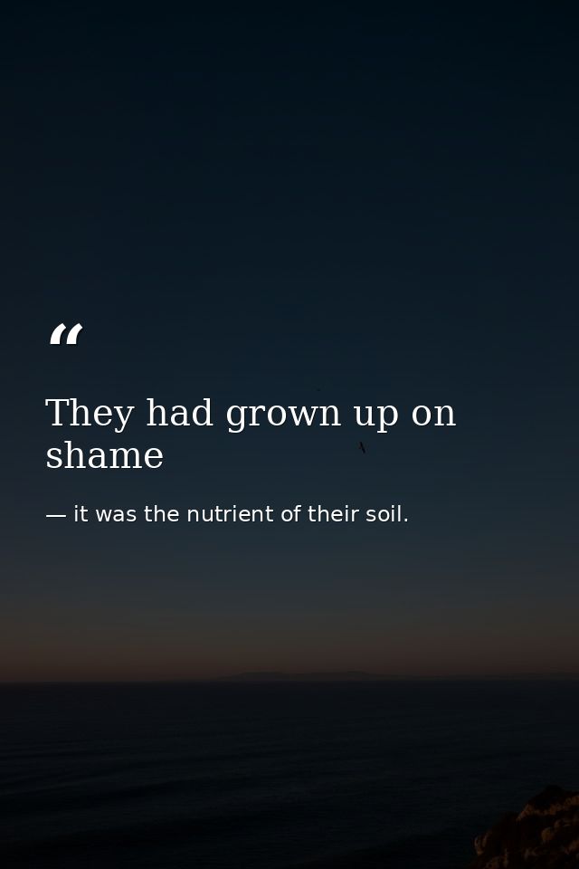 They had grown up on shame — it was the nutrient of their soil.