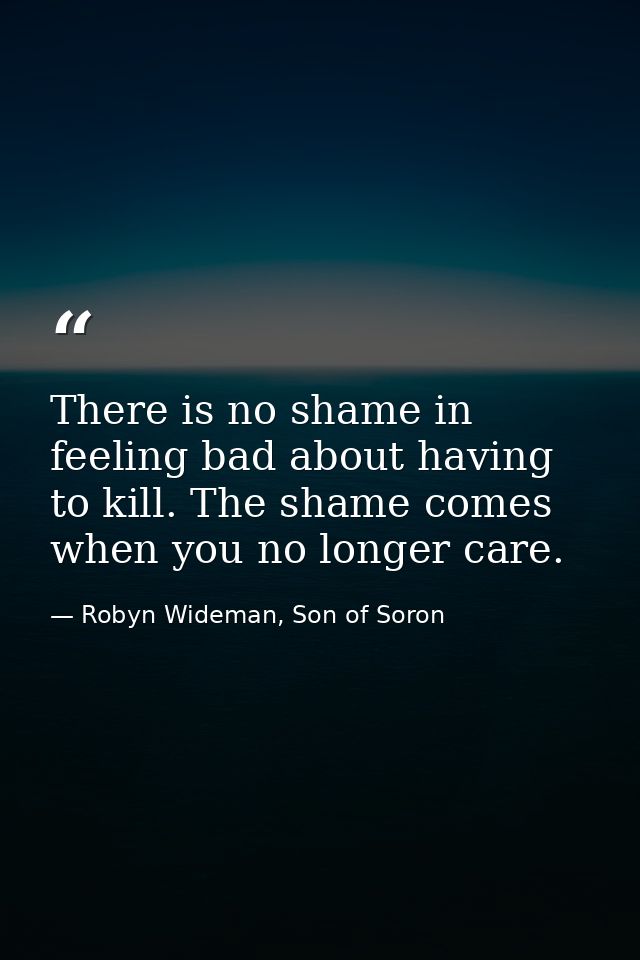 There is no shame in feeling bad about having to kill. The shame comes when you no longer care. — Robyn Wideman, Son of Soron