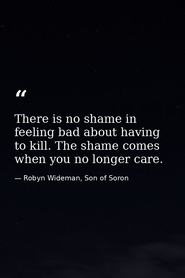 There is no shame in feeling bad about having to kill. The shame comes when you no longer care. — Robyn Wideman, Son of Soron