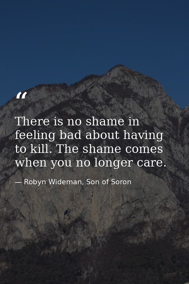 There is no shame in feeling bad about having to kill. The shame comes when you no longer care. — Robyn Wideman, Son of Soron