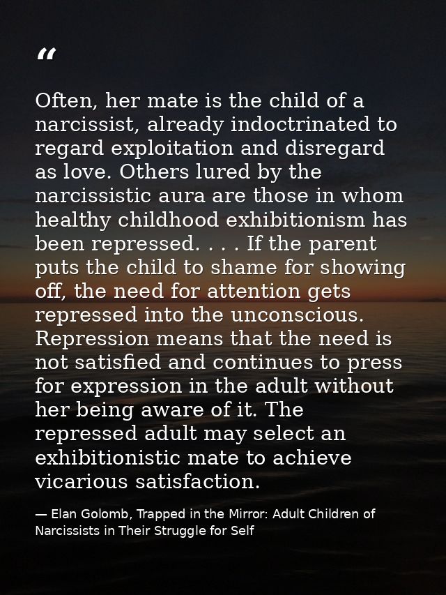 Often, her mate is the child of a narcissist, already indoctrinated to regard exploitation and disregard as love. Others — Elan Golomb, Trapped in the Mirror: Adult Children of Narcissists in Their Struggle for Self