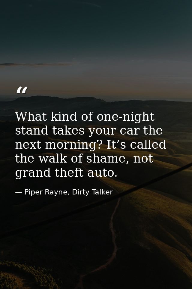What kind of one-night stand takes your car the next morning? It’s called the walk of shame, not grand theft auto. — Piper Rayne, Dirty Talker