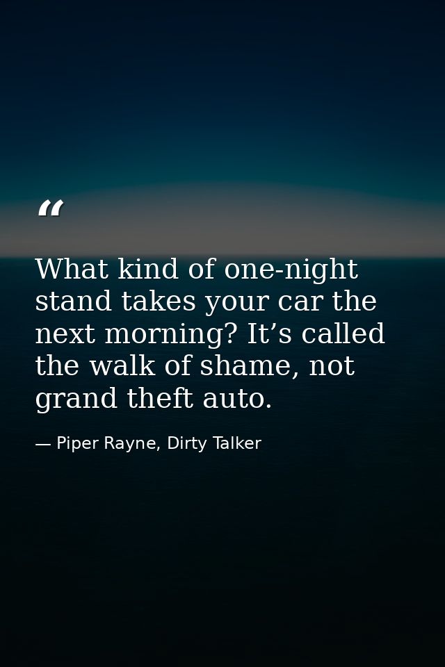What kind of one-night stand takes your car the next morning? It’s called the walk of shame, not grand theft auto. — Piper Rayne, Dirty Talker
