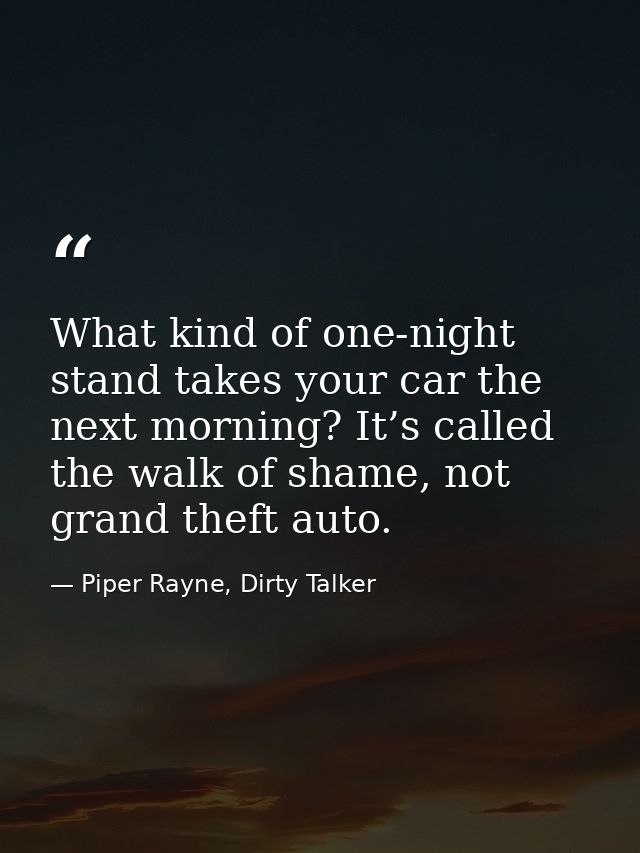 What kind of one-night stand takes your car the next morning? It’s called the walk of shame, not grand theft auto. — Piper Rayne, Dirty Talker