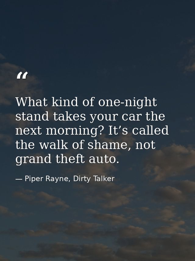 What kind of one-night stand takes your car the next morning? It’s called the walk of shame, not grand theft auto. — Piper Rayne, Dirty Talker