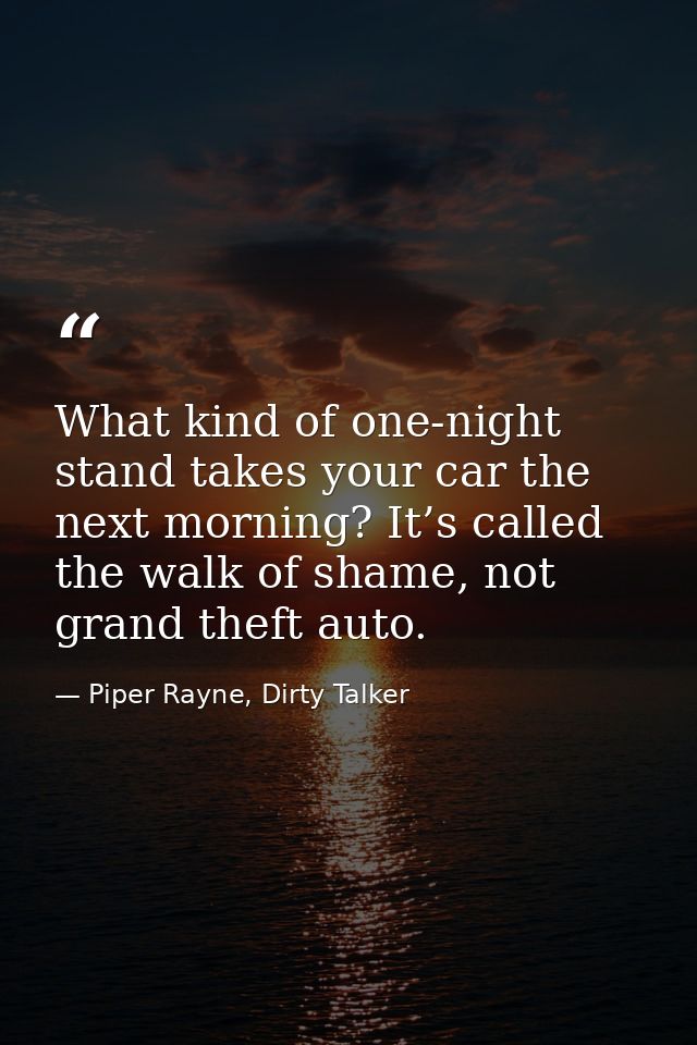 What kind of one-night stand takes your car the next morning? It’s called the walk of shame, not grand theft auto. — Piper Rayne, Dirty Talker