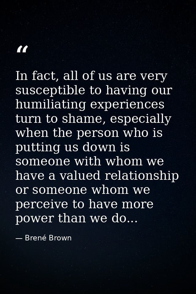 In fact, all of us are very susceptible to having our humiliating experiences turn to shame, especially when the person  — Brené Brown