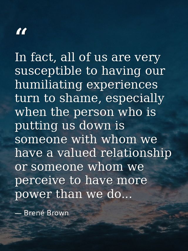In fact, all of us are very susceptible to having our humiliating experiences turn to shame, especially when the person  — Brené Brown