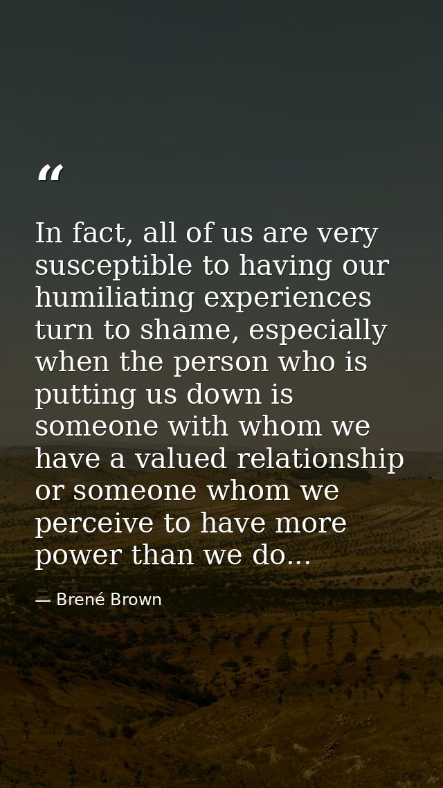 In fact, all of us are very susceptible to having our humiliating experiences turn to shame, especially when the person  — Brené Brown