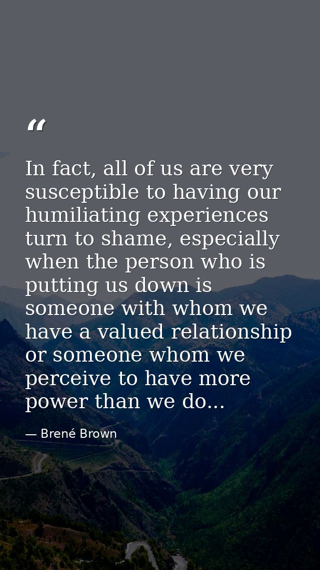 In fact, all of us are very susceptible to having our humiliating experiences turn to shame, especially when the person  — Brené Brown