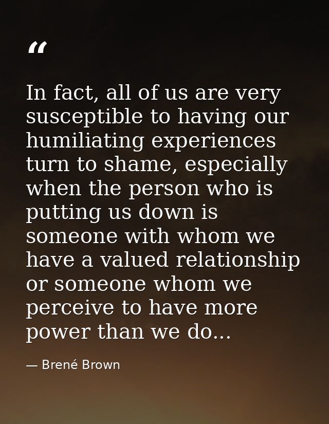 In fact, all of us are very susceptible to having our humiliating experiences turn to shame, especially when the person  — Brené Brown